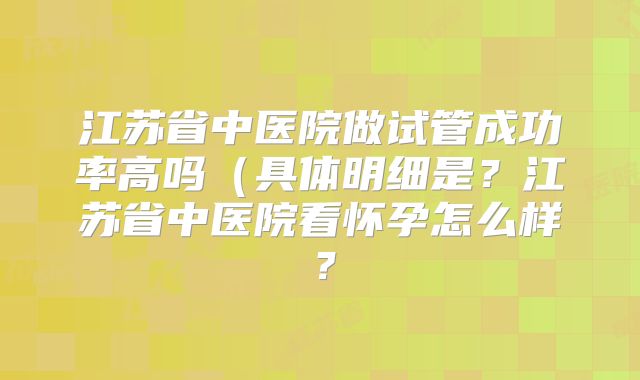 江苏省中医院做试管成功率高吗(具体明细是?江苏省中医院看怀孕怎么样?