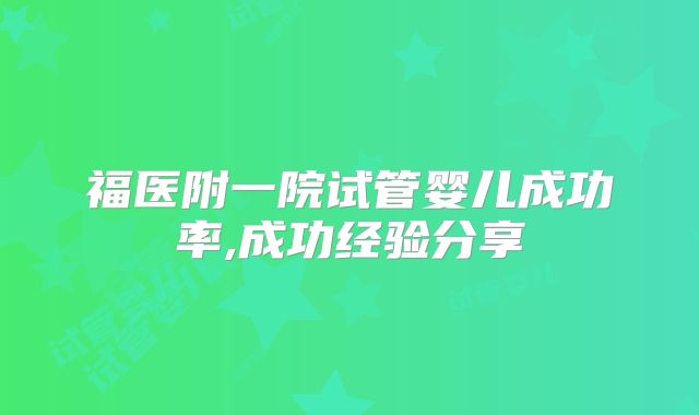 福医附一院试管婴儿成功率,成功经验分享