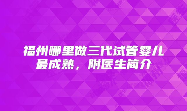 福州哪里做三代试管婴儿最成熟，附医生简介