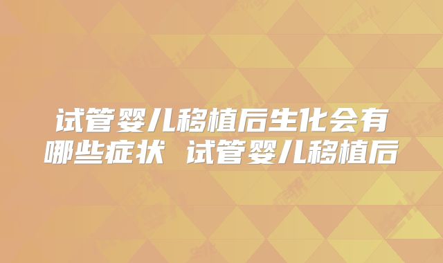 试管婴儿移植后生化会有哪些症状 试管婴儿移植后