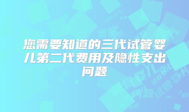 您需要知道的三代试管婴儿第二代费用及隐性支出问题