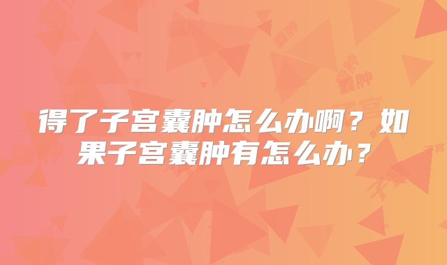 得了子宫囊肿怎么办啊？如果子宫囊肿有怎么办？