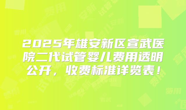 2025年雄安新区宣武医院二代试管婴儿费用透明公开，收费标准详览表！