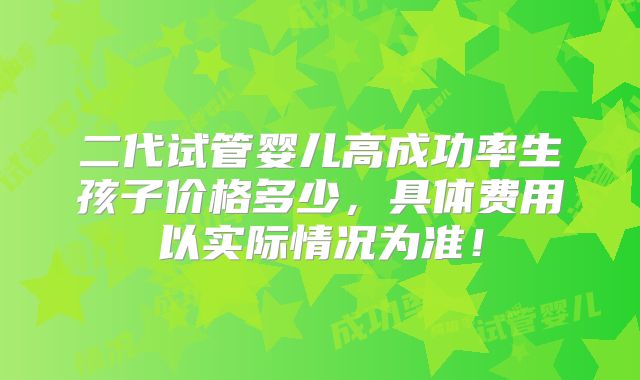 二代试管婴儿高成功率生孩子价格多少，具体费用以实际情况为准！