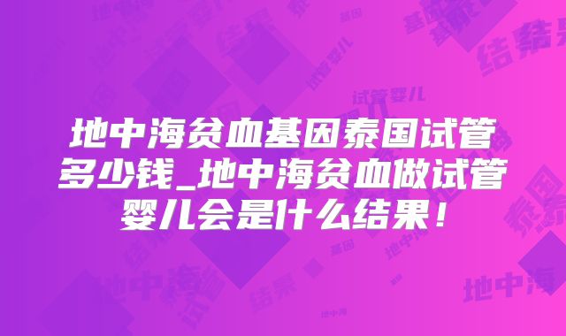 地中海贫血基因泰国试管多少钱_地中海贫血做试管婴儿会是什么结果!
