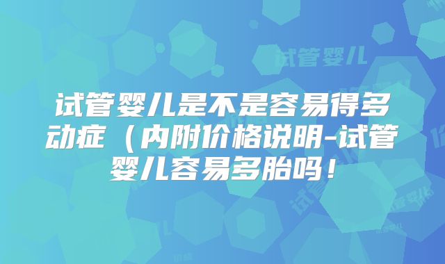 试管婴儿是不是容易得多动症(内附价格说明-试管婴儿容易多胎吗!