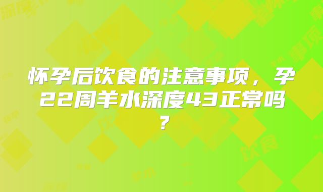 怀孕后饮食的注意事项，孕22周羊水深度43正常吗？