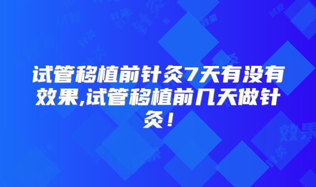试管移植前针灸7天有没有效果,试管移植前几天做针灸！