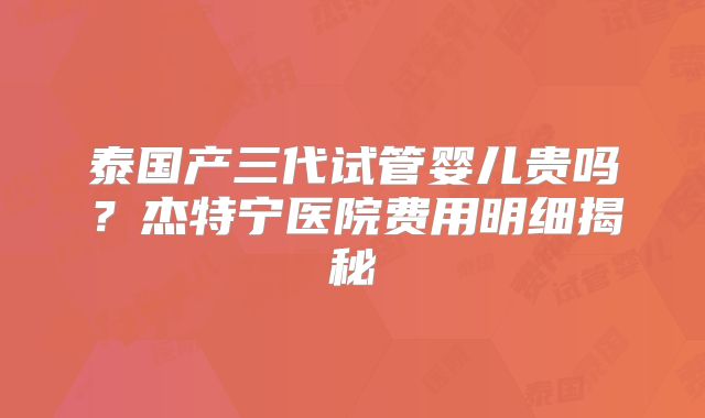 泰国产三代试管婴儿贵吗？杰特宁医院费用明细揭秘
