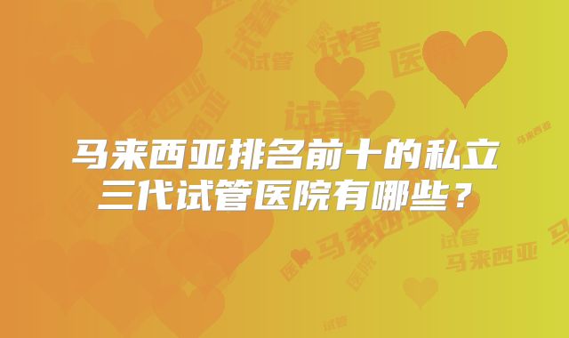 马来西亚排名前十的私立三代试管医院有哪些？