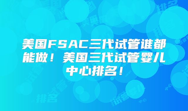 美国FSAC三代试管谁都能做！美国三代试管婴儿中心排名！