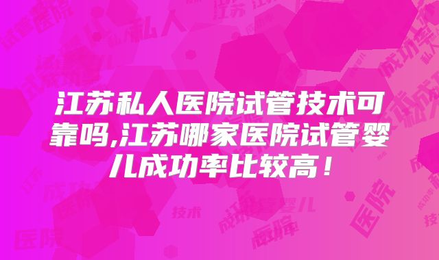 江苏私人医院试管技术可靠吗,江苏哪家医院试管婴儿成功率比较高！