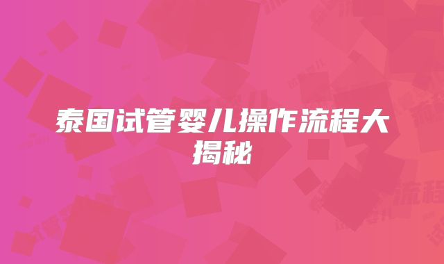 泰国试管婴儿操作流程大揭秘
