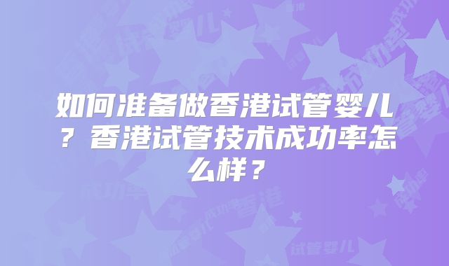 如何准备做香港试管婴儿?香港试管技术成功率怎么样?