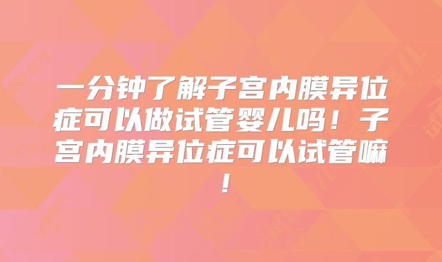 一分钟了解子宫内膜异位症可以做试管婴儿吗！子宫内膜异位症可以试管嘛！