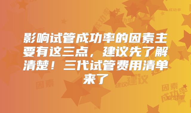 影响试管成功率的因素主要有这三点，建议先了解清楚！三代试管费用清单来了