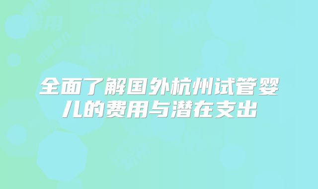 全面了解国外杭州试管婴儿的费用与潜在支出