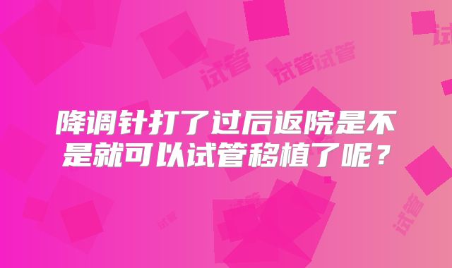 降调针打了过后返院是不是就可以试管移植了呢？