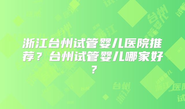 浙江台州试管婴儿医院推荐？台州试管婴儿哪家好？