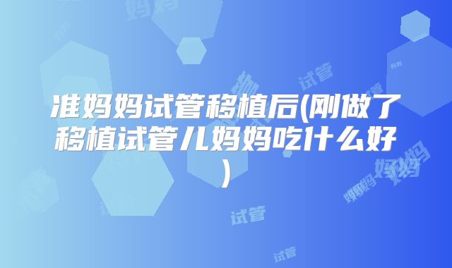 准妈妈试管移植后(刚做了移植试管儿妈妈吃什么好)