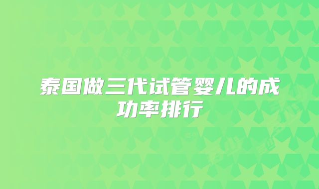 泰国做三代试管婴儿的成功率排行