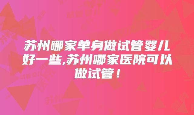 苏州哪家单身做试管婴儿好一些,苏州哪家医院可以做试管！