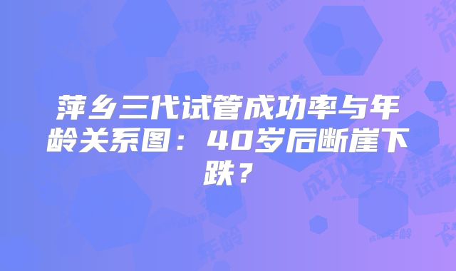 萍乡三代试管成功率与年龄关系图:40岁后断崖下跌?