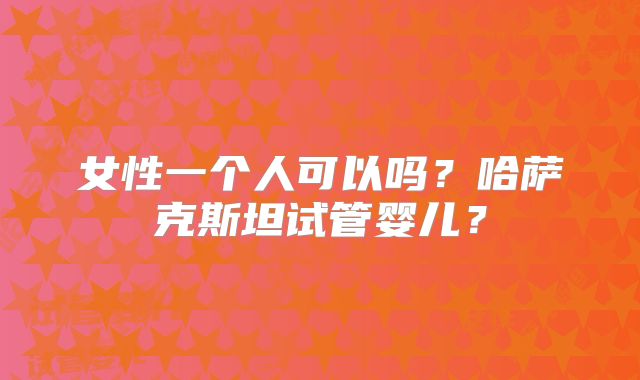 女性一个人可以吗？哈萨克斯坦试管婴儿？