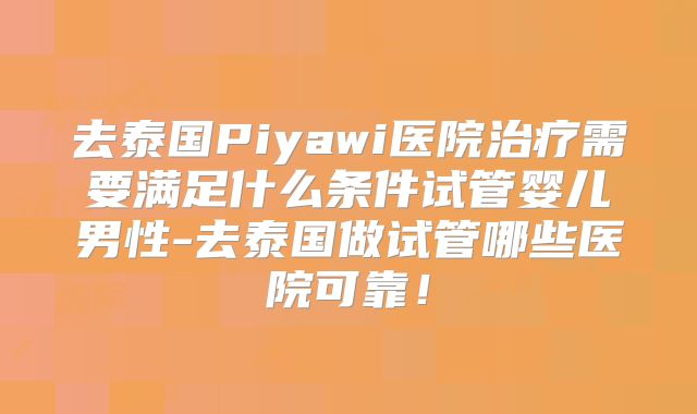 去泰国Piyawi医院治疗需要满足什么条件试管婴儿男性-去泰国做试管哪些医院可靠!