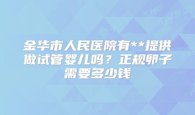 金华市人民医院有**提供做试管婴儿吗？正规卵子需要多少钱
