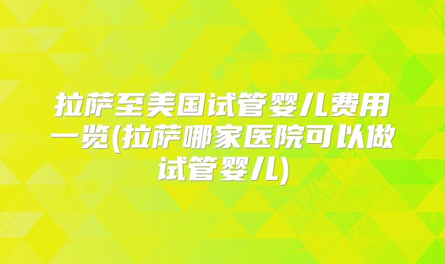 拉萨至美国试管婴儿费用一览(拉萨哪家医院可以做试管婴儿)