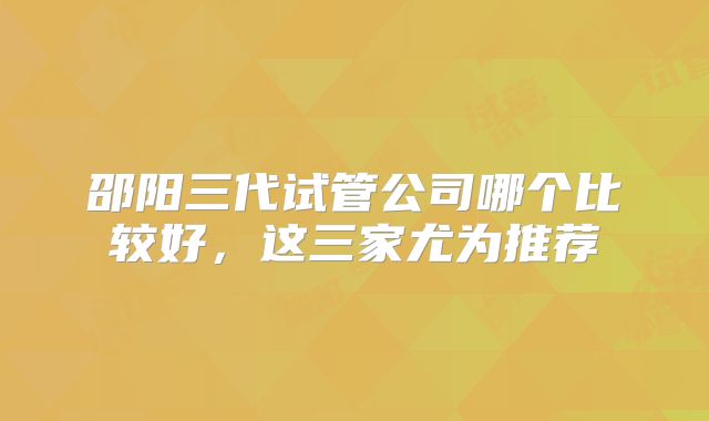 邵阳三代试管公司哪个比较好,这三家尤为推荐