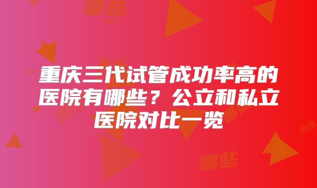 重庆三代试管成功率高的医院有哪些？公立和私立医院对比一览