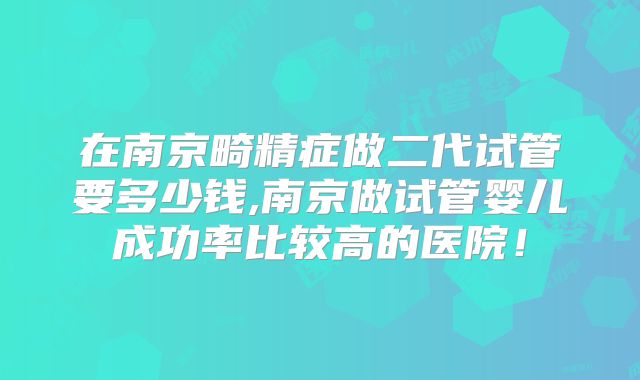 在南京畸精症做二代试管要多少钱,南京做试管婴儿成功率比较高的医院!