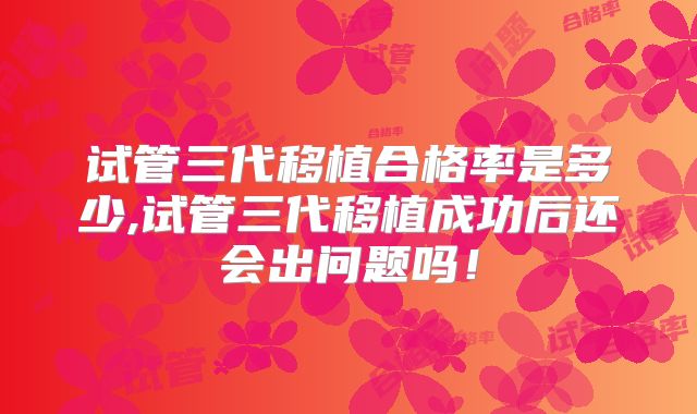 试管三代移植合格率是多少,试管三代移植成功后还会出问题吗!