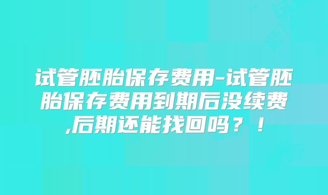 试管胚胎保存费用-试管胚胎保存费用到期后没续费,后期还能找回吗？！