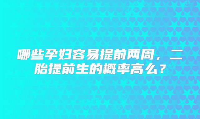 哪些孕妇容易提前两周，二胎提前生的概率高么？