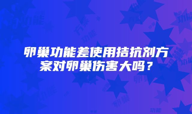 卵巢功能差使用拮抗剂方案对卵巢伤害大吗？