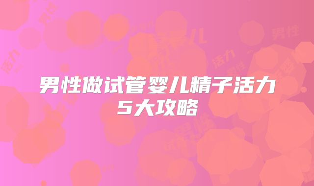 男性做试管婴儿精子活力5大攻略