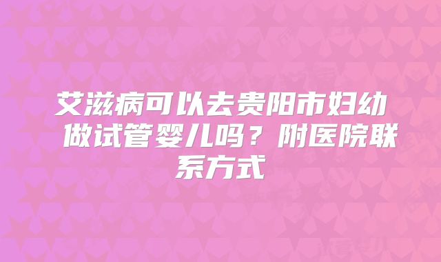 艾滋病可以去贵阳市妇幼 做试管婴儿吗？附医院联系方式
