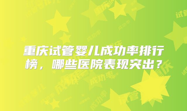 重庆试管婴儿成功率排行榜，哪些医院表现突出？