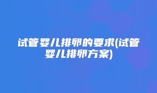试管婴儿排卵的要求(试管婴儿排卵方案)
