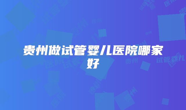 贵州做试管婴儿医院哪家好