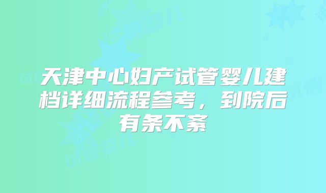 天津中心妇产试管婴儿建档详细流程参考，到院后有条不紊