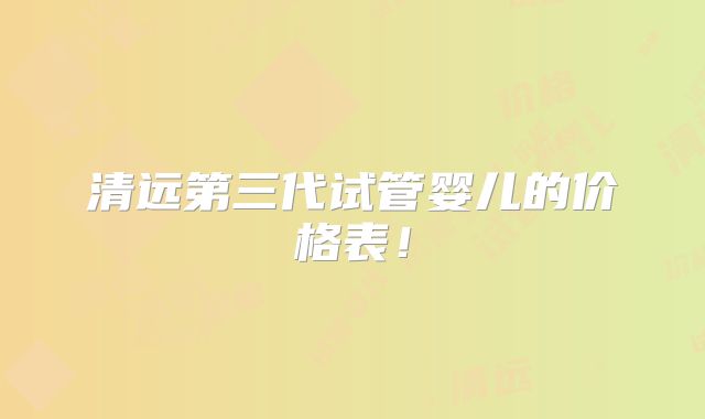 清远第三代试管婴儿的价格表!