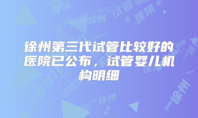 徐州第三代试管比较好的医院已公布,试管婴儿机构明细