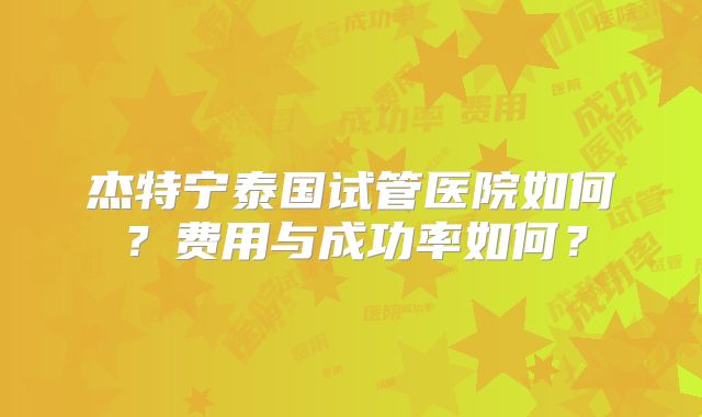 杰特宁泰国试管医院如何?费用与成功率如何?