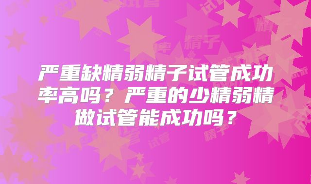 严重缺精弱精子试管成功率高吗?严重的少精弱精做试管能成功吗?