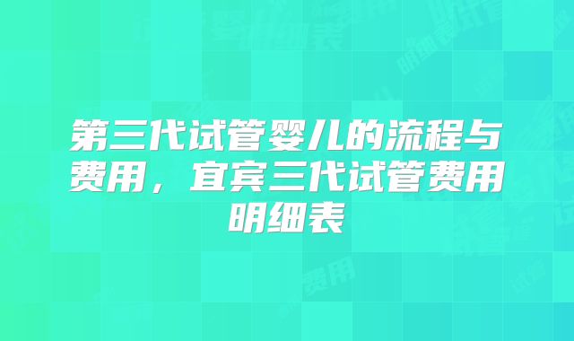 第三代试管婴儿的流程与费用，宜宾三代试管费用明细表