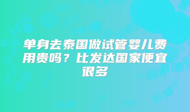 单身去泰国做试管婴儿费用贵吗?比发达国家便宜很多
